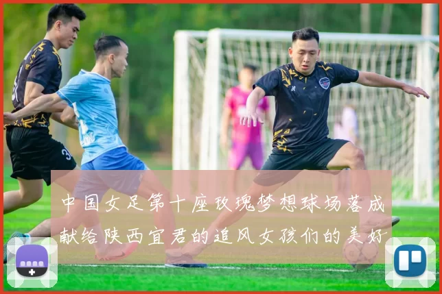 中国女足第十座玫瑰梦想球场落成献给陕西宜君的追风女孩们的美好祝福