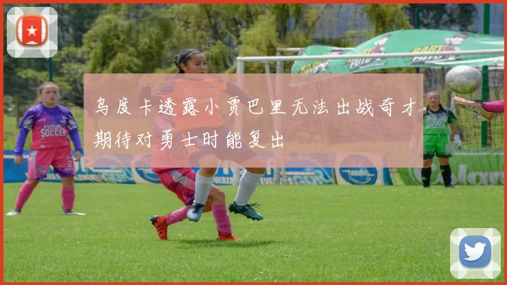 乌度卡透露小贾巴里无法出战奇才期待对勇士时能复出