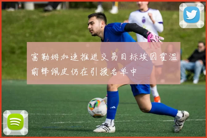 富勒姆加速推进交易目标埃因霍温前锋佩皮仍在引援名单中