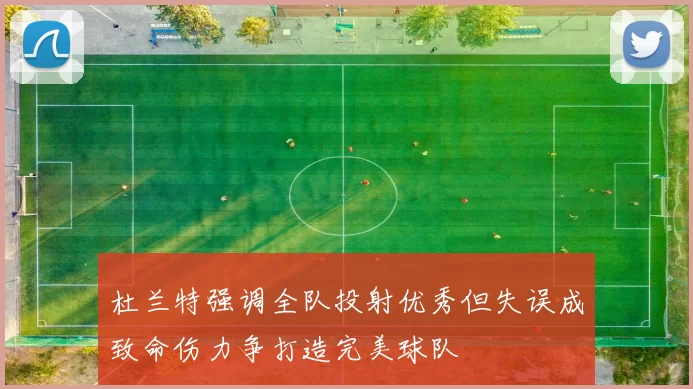 杜兰特强调全队投射优秀但失误成致命伤力争打造完美球队