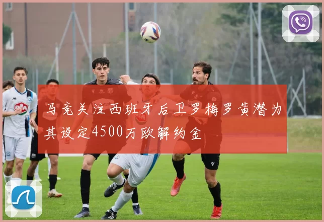 马竞关注西班牙后卫罗梅罗黄潜为其设定4500万欧解约金