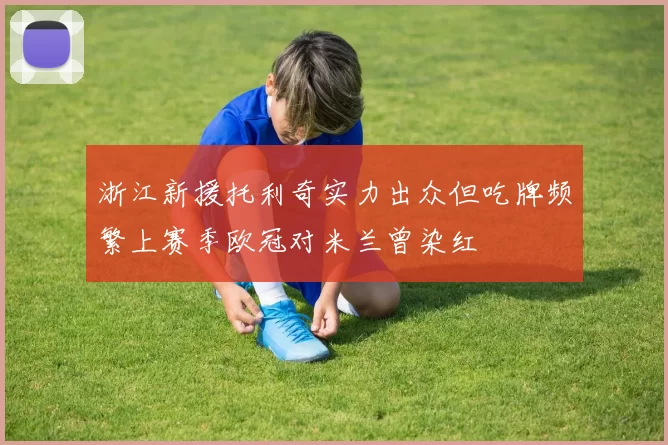 浙江新援托利奇实力出众但吃牌频繁上赛季欧冠对米兰曾染红