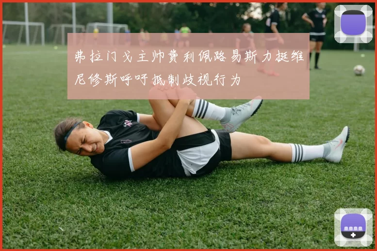 弗拉门戈主帅费利佩路易斯力挺维尼修斯呼吁抵制歧视行为
