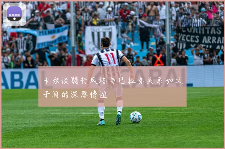 卡尔谈骑行风格与巴拉克关系如父子间的深厚情谊
