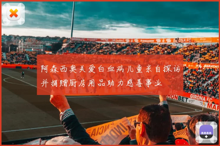 阿森西奥关爱白血病儿童亲自探访并捐赠厨房用品助力慈善事业