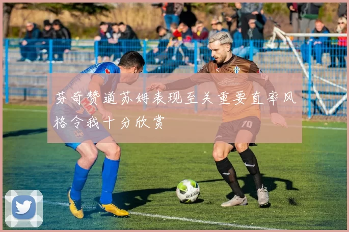 芬奇赞道苏姆表现至关重要直率风格令我十分欣赏