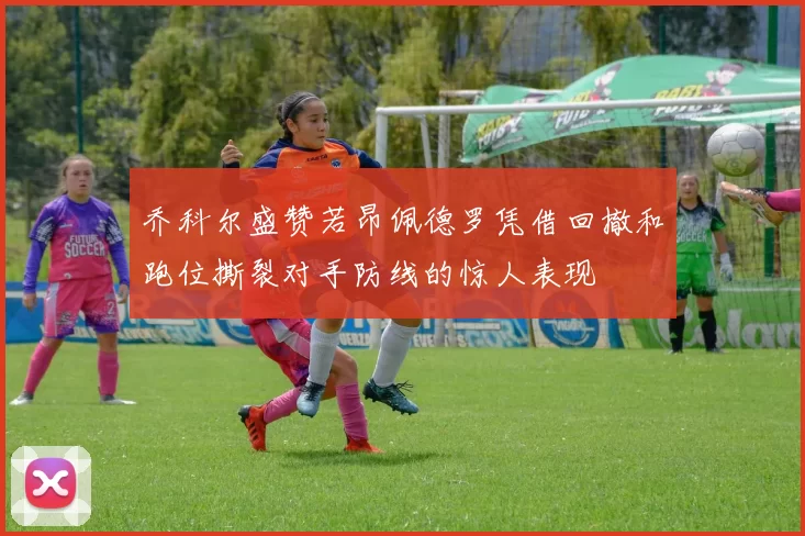 乔科尔盛赞若昂佩德罗凭借回撤和跑位撕裂对手防线的惊人表现