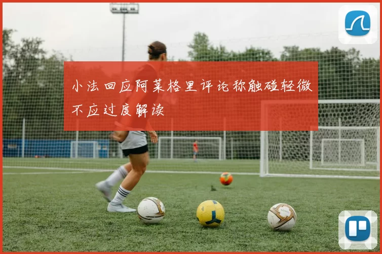 小法回应阿莱格里评论称触碰轻微不应过度解读