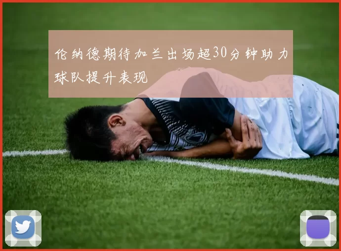 伦纳德期待加兰出场超30分钟助力球队提升表现