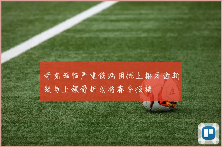 奇克面临严重伤病困扰上排牙齿断裂与上颌骨折或将赛季报销