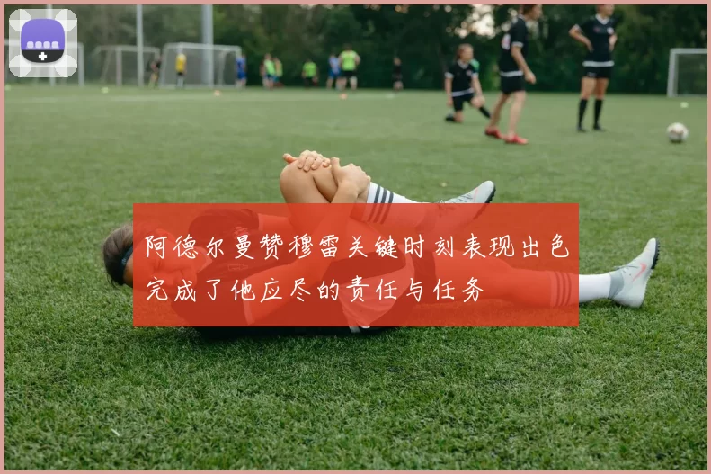 阿德尔曼赞穆雷关键时刻表现出色完成了他应尽的责任与任务